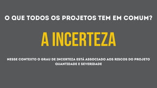 O QUE TODOS OS PROJETOS TEM EM COMUM?
A INCERTEZA
NESSE CONTEXTO O GRAU DE INCERTEZA ESTÁ ASSOCIADO AOS RISCOS DO PROJETO
QUANTIDADE E SEVERIDADE
 