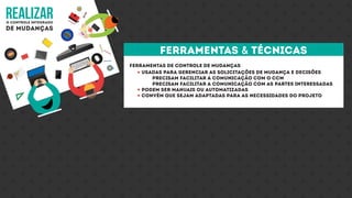 realizaro controle integrado
de mudanças
Ferramentas de controle de mudanças
Usadas para gerenciar as solicitações de mudança e decisões
Precisam facilitar a comunicação com o CCM
Precisam facilitar a comunicação com as partes interessadas
Podem ser manuais ou automatizadas
Convém que sejam adaptadas para as necessidades do projeto
ferramentas & técnicas
 