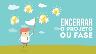 encerraro projeto
ou fase
 