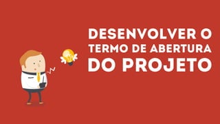 Desenvolver o
termo de abertura
do projeto
 