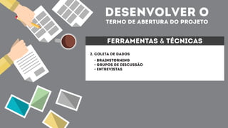 desenvolver o
termo de abertura do projeto
ferramentas & técnicas
2. coleta de dados
• Brainstorming
• grupos de discussão
• entrevistas
 