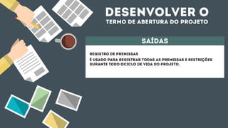 desenvolver o
termo de abertura do projeto
saídas
registro de premissas
é usado para registrar todas as premissas e restrições
durante todo ociclo de vida do projeto.
 