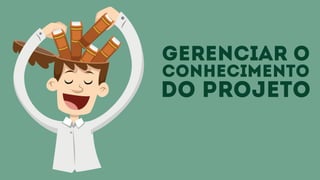 gerenciar o
conhecimento
do projeto
 
