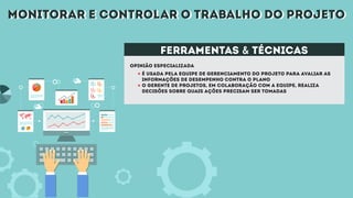 monitorar e controlar o trabalho do projetomonitorar e controlar o trabalho do projeto
Opinião especializada
é usada pela equipe de gerenciamento do projeto para avaliar as
informações de desempenho contra o plano
O gerente de projetos, em colaboração com a equipe, realiza
decisões sobre quais ações precisam ser tomadas
ferramentas & técnicas
 