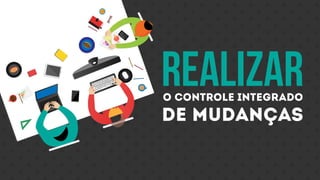 realizaro controle integrado
de mudanças
 
