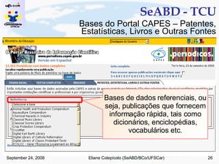 SeABD - TCU Bases de dados referenciais, ou seja, publicações que fornecem informação rápida, tais como dicionários, enciclopédias, vocabulários etc. Bases do Portal CAPES – Patentes, Estatísticas, Livros e Outras Fontes 