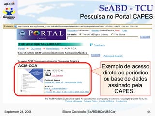 SeABD - TCU Pesquisa no Portal CAPES Exemplo de acesso direto ao periódico ou base de dados assinado pela CAPES.  