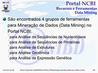 Portal NCBI  Recursos e Ferramentas Data Mining São encontrados 4 grupos de ferramentas para Mineração de Dados (Data Mining) no Portal NCBI: para Análise de Seqüências de Nucleotídeos para Análise de Seqüências de Proteínas para Análise de Estruturas para Análise Genômica  para Análise de Expressão Genética  