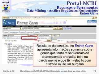 Portal NCBI  Recursos e Ferramentas Data Mining – Análise Seqüências Nucleotídeos Entrez Gene Resultado da pesquisa no  Entrez Gene  apresenta informações somente sobre genes que tenham seqüências de cromossomos anotadas total ou parcialmente e que têm relação com distrofia muscular humana 