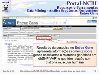 Portal NCBI  Recursos e Ferramentas Data Mining – Análise Seqüências Nucleotídeos Entrez Gene Resultado da pesquisa no  Entrez Gene  apresenta informações somente sobre genes associados a relatórios genéticos em dbSNP(VAR) e que têm relação com distrofia muscular humana 