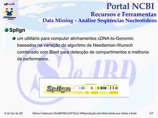 Portal NCBI  Recursos e Ferramentas Data Mining – Análise Seqüências Nucleotídeos Splign um utilitário para computer alinhamentos cDNA-to-Genomic baseados na variação do algoritmo de Needleman-Wunsch combinado com Blast para detecção de compartimentos e melhoria de performance. 