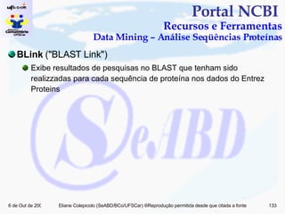 Portal NCBI  Recursos e Ferramentas Data Mining – Análise Seqüências Proteínas BLink  ("BLAST Link") Exibe resultados de pesquisas no BLAST que tenham sido realizzadas para cada sequência de proteína nos dados do Entrez Proteins 