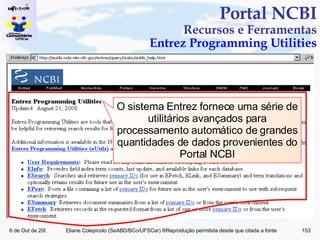 Portal NCBI Recursos e Ferramentas Entrez Programming Utilities O sistema Entrez fornece uma série de utilitários avançados para processamento automático de grandes quantidades de dados provenientes do Portal NCBI 