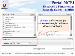 Portal NCBI Recursos e Ferramentas Bases de Dados – Limites Limites : definir o campo onde a estratégia de busca deve ser aplicada 