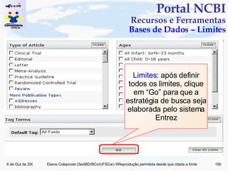 Portal NCBI Recursos e Ferramentas Bases de Dados – Limites Limites : após definir todos os limites, clique em “Go” para que a estratégia de busca seja elaborada pelo sistema Entrez 