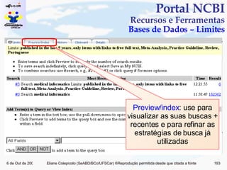 Portal NCBI Recursos e Ferramentas Bases de Dados – Limites Preview/index : use para visualizar as suas buscas + recentes e para refinar as estratégias de busca já utilizadas 