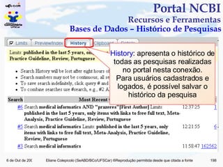 Portal NCBI Recursos e Ferramentas Bases de Dados – Histórico de Pesquisas History : apresenta o histórico de todas as pesquisas realizadas no portal nesta conexão. Para usuários cadastrados e logados, é possível salvar o histórico da pesquisa 