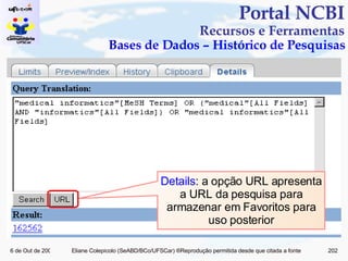 Portal NCBI Recursos e Ferramentas Bases de Dados – Histórico de Pesquisas Details : a opção URL apresenta a URL da pesquisa para armazenar em Favoritos para uso posterior 