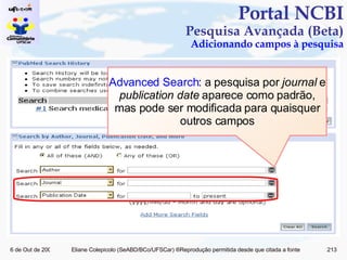 Portal NCBI Pesquisa Avançada (Beta) Adicionando campos à pesquisa Advanced Search : a pesquisa por  journal  e  publication date  aparece como padrão, mas pode ser modificada para quaisquer outros campos 