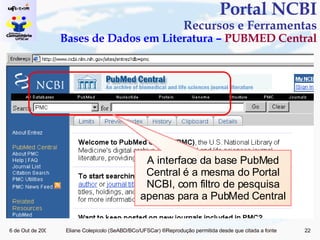 Portal NCBI Recursos e Ferramentas Bases de Dados em Literatura –  PUBMED Central A interface da base PubMed Central é a mesma do Portal NCBI, com filtro de pesquisa apenas para a PubMed Central 