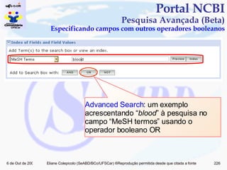 Portal NCBI Pesquisa Avançada (Beta) Especificando campos com outros operadores booleanos Advanced Search : um exemplo acrescentando “ blood ” à pesquisa no campo “MeSH termos” usando o operador booleano OR 