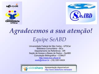 Agradecemos a sua atenção! Universidade Federal de São Carlos - UFSCar Biblioteca Comunitária – BCo Departamento de Referência - DR Seção de Acesso a Bases de Dados – SeABD Comutação Bibliográfica – COMUT http://www.bco.ufscar.br [email_address]  - (16) 3351-8424 Equipe SeABD Apresentação disponível em  http://www.slideshare.net/seabd 