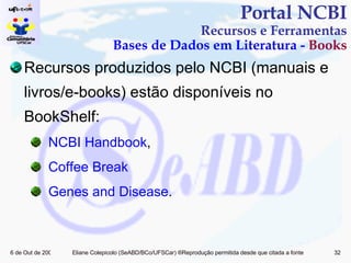 Recursos produzidos pelo NCBI (manuais e livros/e-books) estão disponíveis no BookShelf: NCBI Handbook ,  Coffee Break Genes and Disease . Portal NCBI Recursos e Ferramentas Bases de Dados em Literatura -  Books 