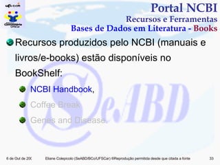 Recursos produzidos pelo NCBI (manuais e livros/e-books) estão disponíveis no BookShelf: NCBI Handbook ,  Coffee Break Genes and Disease. Portal NCBI Recursos e Ferramentas Bases de Dados em Literatura -  Books 