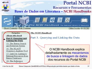 Portal NCBI Recursos e Ferramentas Bases de Dados em Literatura –  NCBI Handbooks O NCBI Handbook explica detalhadamente os  mecanismos de busca e linkagem de dados  dos recursos do Portal NCBI 