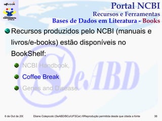 Recursos produzidos pelo NCBI (manuais e livros/e-books) estão disponíveis no BookShelf: NCBI Handbook,  Coffee Break Genes and Disease. Portal NCBI Recursos e Ferramentas Bases de Dados em Literatura -  Books 