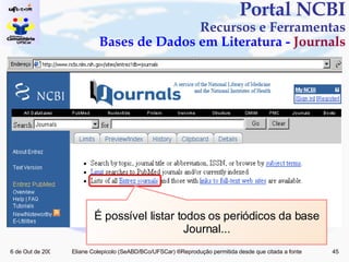 Portal NCBI Recursos e Ferramentas Bases de Dados em Literatura -  Journals É possível listar todos os periódicos da base Journal... 