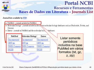 Portal NCBI Recursos e Ferramentas Bases de Dados em Literatura –  Journals List Listar somente periódicos incluídos na base PubMed em vários formatos (txt, gz, z, zip) 