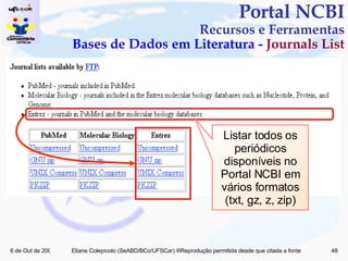 Portal NCBI Recursos e Ferramentas Bases de Dados em Literatura -  Journals List Listar todos os periódicos disponíveis no Portal NCBI em vários formatos (txt, gz, z, zip) 