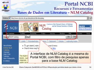 Portal NCBI Recursos e Ferramentas Bases de Dados em Literatura –  NLM Catalog A interface de NLM Catalog é a mesma do Portal NCBI, com filtro de pesquisa apenas para a base NLM Catalog 