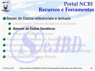 Bases de Dados referenciais e textuais Literatura em Ciências Biológicas e da Saúde Bancos de Dados Genéticos Bases de Dados Moleculares Tesauro em Ciências da Saúde (MeSH) Ferramentas e Recursos em Biologia Genômica  Ferramentas de Mineração de Dados (Data Mining)  Computational Biology Branch Portal NCBI  Recursos e Ferramentas 