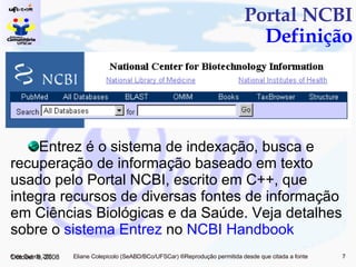 Portal NCBI Definição Entrez é o sistema de indexação, busca e recuperação de informação baseado em texto usado pelo Portal NCBI, escrito em C++, que integra recursos de diversas fontes de informação em Ciências Biológicas e da Saúde. Veja detalhes sobre o  sistema  Entrez  no  NCBI  Handbook June 5, 2009 