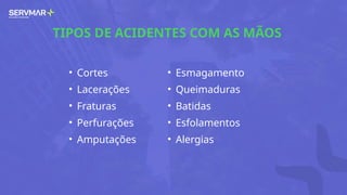 TIPOS DE ACIDENTES COM AS MÃOS
• Cortes
• Lacerações
• Fraturas
• Perfurações
• Amputações
• Esmagamento
• Queimaduras
• Batidas
• Esfolamentos
• Alergias
 