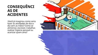 CONSEQUÊNCI
AS DE
ACIDENTES
•Você já imaginou como seria
fazer as atividades do dia-a-
dia sem as mãos? Como se
alimentar, escrever, trabalhar,
realizar higiene pessoal ou
acariciar quem ama?
 