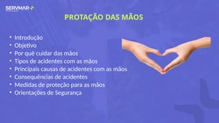 PROTAÇÃO DAS MÃOS
• Introdução
• Objetivo
• Por quê cuidar das mãos
• Tipos de acidentes com as mãos
• Principais causas de acidentes com as mãos
• Consequências de acidentes
• Medidas de proteção para as mãos
• Orientações de Segurança
 