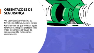 ORIENTAÇÕES DE
SEGURANÇA
•Ao usar qualquer máquina ou
ferramenta rotativa, não use luvas e
•certifique-se de que todas as ações
foram adotadas para proteger suas
mãos e que todas as travas de
segurança estão funcionando
corretamente.
 