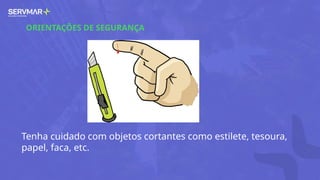 ORIENTAÇÕES DE SEGURANÇA
Tenha cuidado com objetos cortantes como estilete, tesoura,
papel, faca, etc.
 
