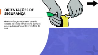 ORIENTAÇÕES DE
SEGURANÇA
•Execute força sempre em sentido
oposto ao corpo e mantenha as mãos
protegidas quando estiverem fora de
uso.
 