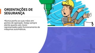 ORIENTAÇÕES DE
SEGURANÇA
•Nunca ponha as suas mãos em
pontos de operação. Esteja sempre
atento quanto aos riscos
representados pelo funcionamento de
máquinas automáticas.
 