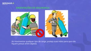 ORIENTAÇÕES DE SEGURANÇA
Ao movimentar qualquer tipo de carga, proteja suas mãos para que não
fiquem presas entre objetos.
 