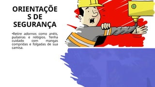 ORIENTAÇÕE
S DE
SEGURANÇA
•Retire adornos como anéis,
pulseiras e relógios. Tenha
cuidado com mangas
compridas e folgadas de sua
camisa.
 