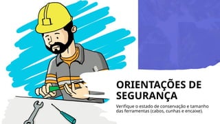 ORIENTAÇÕES DE
SEGURANÇA
Verifique o estado de conservação e tamanho
das ferramentas (cabos, cunhas e encaixe).
 