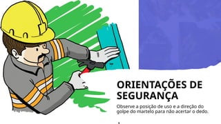 ORIENTAÇÕES DE
SEGURANÇA
Observe a posição de uso e a direção do
golpe do martelo para não acertar o dedo.
 
