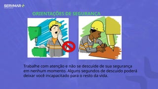 ORIENTAÇÕES DE SEGURANÇA
Trabalhe com atenção e não se descuide de sua segurança
em nenhum momento. Alguns segundos de descuido poderá
deixar você incapacitado para o resto da vida.
 