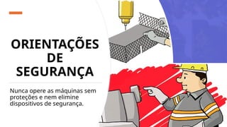 ORIENTAÇÕES
DE
SEGURANÇA
Nunca opere as máquinas sem
proteções e nem elimine
dispositivos de segurança.
 