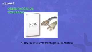 ORIENTAÇÕES DE
SEGURANÇA
Nunca puxe a ferramenta pelo fio elétrico.
 